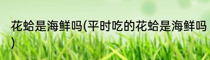 花蛤是海鲜吗(平时吃的花蛤是海鲜吗)
