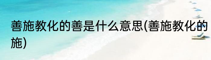 善施教化的善是什么意思(善施教化的施)