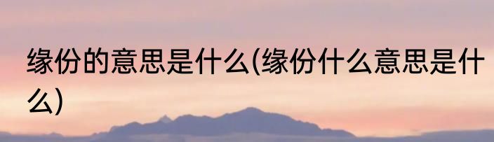 缘份的意思是什么(缘份什么意思是什么)