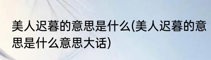 美人迟暮的意思是什么(美人迟暮的意思是什么意思大话)