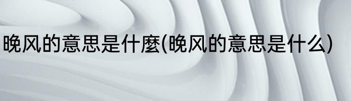 晚风的意思是什麼(晚风的意思是什么)