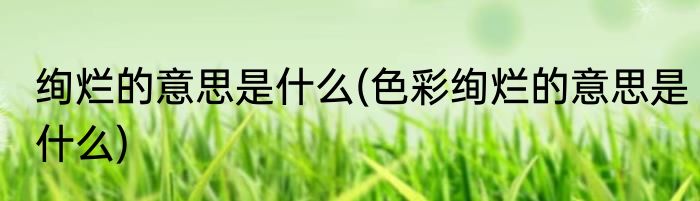 绚烂的意思是什么(色彩绚烂的意思是什么)