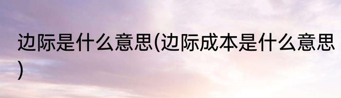 边际是什么意思(边际成本是什么意思)