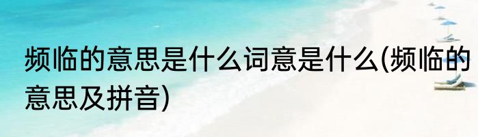 频临的意思是什么词意是什么(频临的意思及拼音)