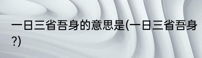 一日三省吾身的意思是(一日三省吾身?)