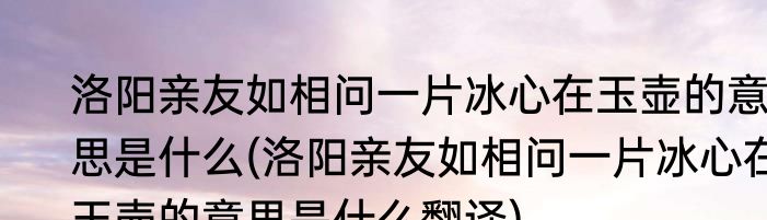 洛阳亲友如相问一片冰心在玉壶的意思是什么(洛阳亲友如相问一片冰心在玉壶的意思是什么翻译)