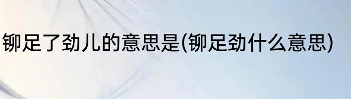 铆足了劲儿的意思是(铆足劲什么意思)