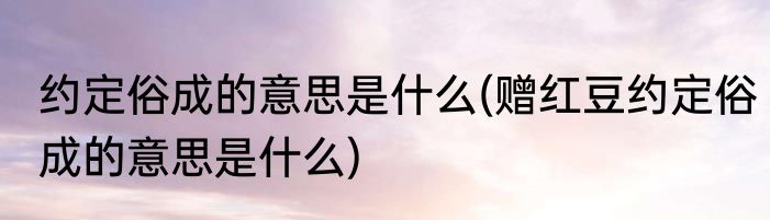 约定俗成的意思是什么(赠红豆约定俗成的意思是什么)