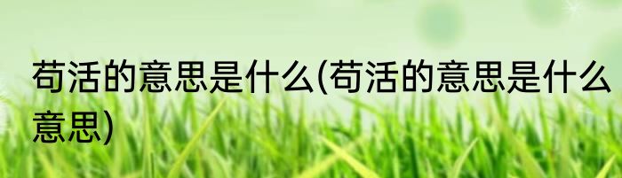 苟活的意思是什么(苟活的意思是什么意思)