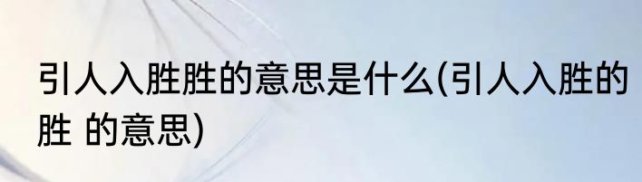 引人入胜胜的意思是什么(引人入胜的胜 的意思)