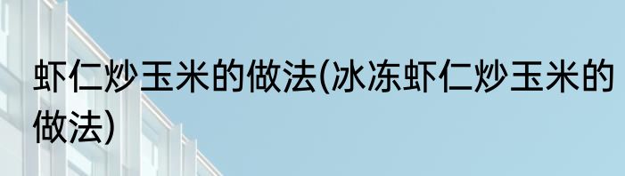 虾仁炒玉米的做法(冰冻虾仁炒玉米的做法)