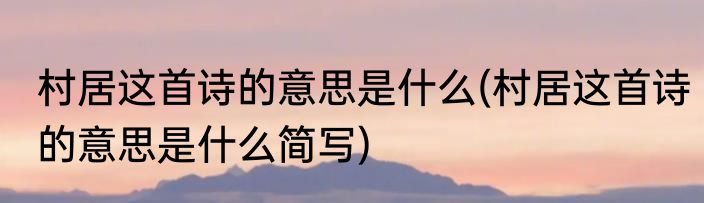 村居这首诗的意思是什么(村居这首诗的意思是什么简写)