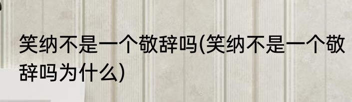 笑纳不是一个敬辞吗(笑纳不是一个敬辞吗为什么)