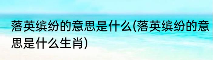 落英缤纷的意思是什么(落英缤纷的意思是什么生肖)