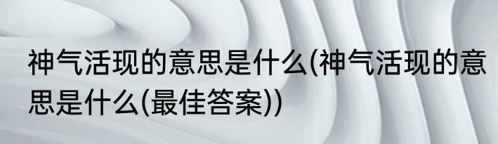 神气活现的意思是什么(神气活现的意思是什么(最佳答案))