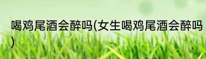 喝鸡尾酒会醉吗(女生喝鸡尾酒会醉吗)