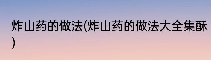 炸山药的做法(炸山药的做法大全集酥)
