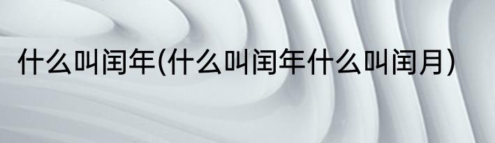 什么叫闰年(什么叫闰年什么叫闰月)