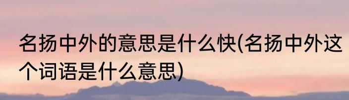 名扬中外的意思是什么快(名扬中外这个词语是什么意思)