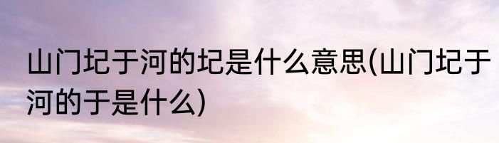 山门圮于河的圮是什么意思(山门圮于河的于是什么)