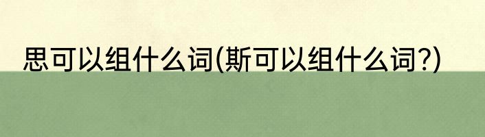 思可以组什么词(斯可以组什么词?)