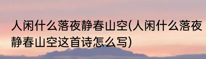 人闲什么落夜静春山空(人闲什么落夜静春山空这首诗怎么写)