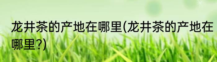 龙井茶的产地在哪里(龙井茶的产地在哪里?)