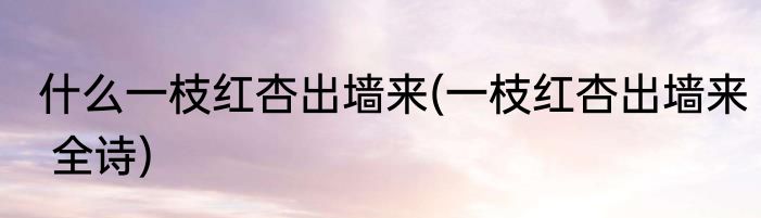 什么一枝红杏出墙来(一枝红杏出墙来 全诗)