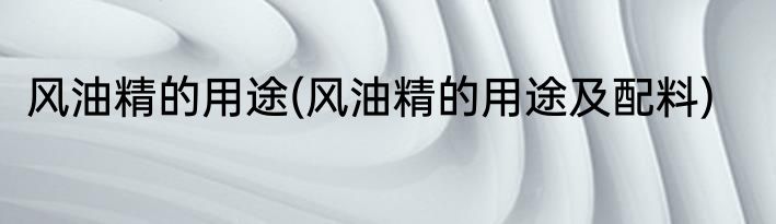 风油精的用途(风油精的用途及配料)