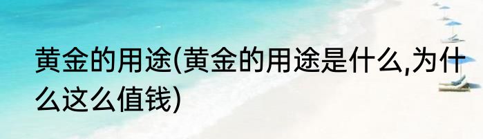 黄金的用途(黄金的用途是什么,为什么这么值钱)