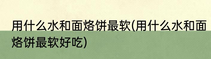 用什么水和面烙饼最软(用什么水和面烙饼最软好吃)