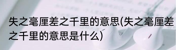 失之毫厘差之千里的意思(失之毫厘差之千里的意思是什么)