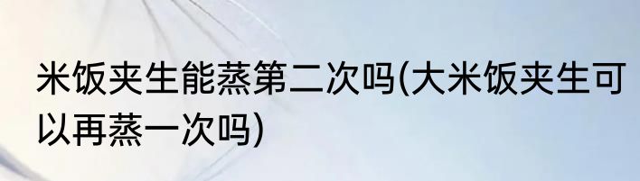 米饭夹生能蒸第二次吗(大米饭夹生可以再蒸一次吗)