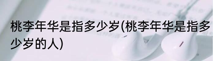 桃李年华是指多少岁(桃李年华是指多少岁的人)