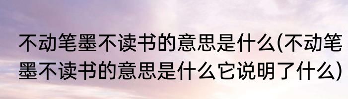 不动笔墨不读书的意思是什么(不动笔墨不读书的意思是什么它说明了什么)