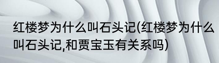 红楼梦为什么叫石头记(红楼梦为什么叫石头记,和贾宝玉有关系吗)