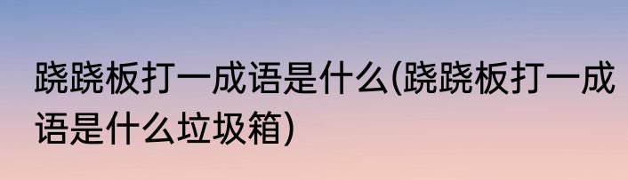 跷跷板打一成语是什么(跷跷板打一成语是什么垃圾箱)