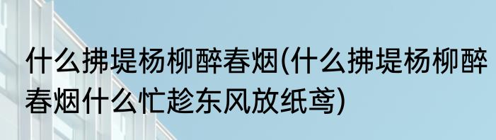 什么拂堤杨柳醉春烟(什么拂堤杨柳醉春烟什么忙趁东风放纸鸢)