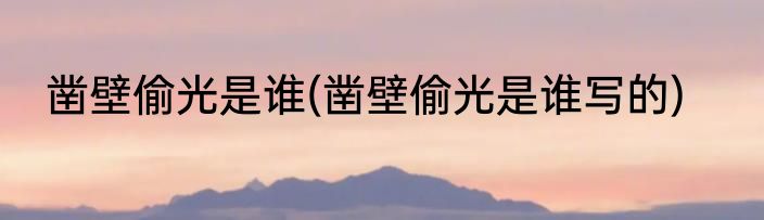 凿壁偷光是谁(凿壁偷光是谁写的)