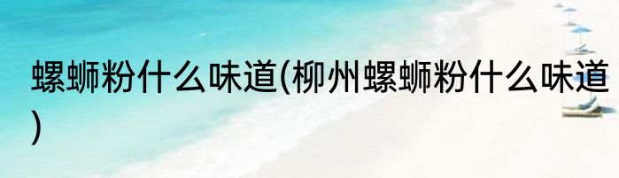 螺蛳粉什么味道(柳州螺蛳粉什么味道)