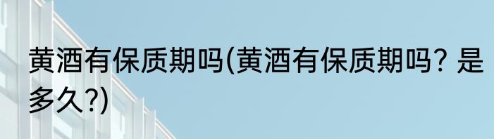 黄酒有保质期吗(黄酒有保质期吗? 是多久?)