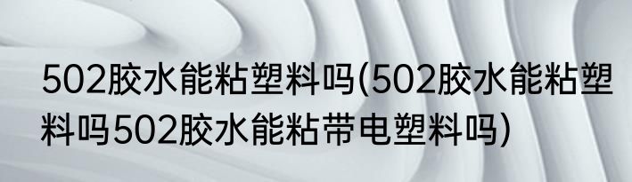 502胶水能粘塑料吗(502胶水能粘塑料吗502胶水能粘带电塑料吗)