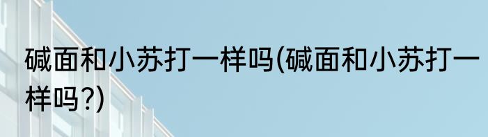 碱面和小苏打一样吗(碱面和小苏打一样吗?)