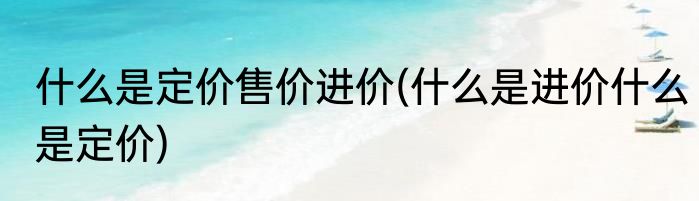 什么是定价售价进价(什么是进价什么是定价)