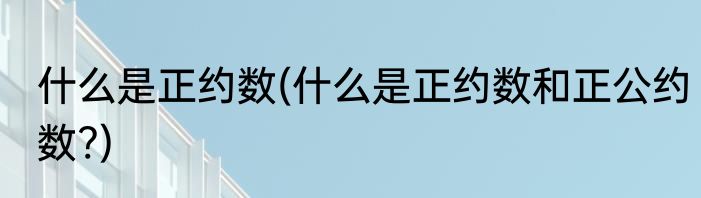 什么是正约数(什么是正约数和正公约数?)