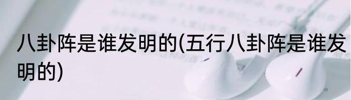 八卦阵是谁发明的(五行八卦阵是谁发明的)