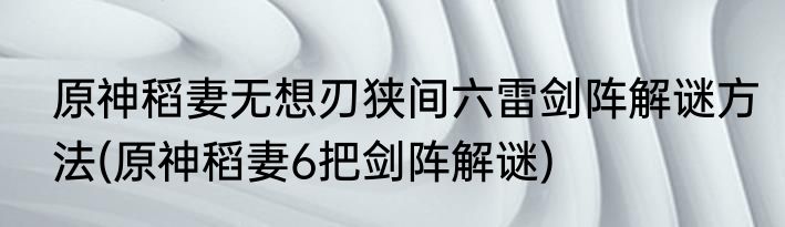 原神稻妻无想刃狭间六雷剑阵解谜方法(原神稻妻6把剑阵解谜)