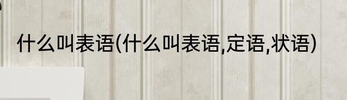 什么叫表语(什么叫表语,定语,状语)