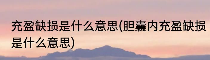 充盈缺损是什么意思(胆囊内充盈缺损是什么意思)