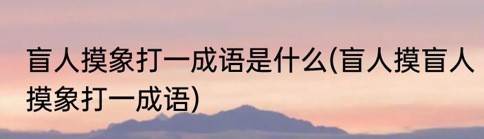 盲人摸象打一成语是什么(盲人摸盲人摸象打一成语)